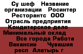 Су-шеф › Название организации ­ Росинтер Ресторантс, ООО › Отрасль предприятия ­ Кондитерское дело › Минимальный оклад ­ 53 000 - Все города Работа » Вакансии   . Чувашия респ.,Алатырь г.